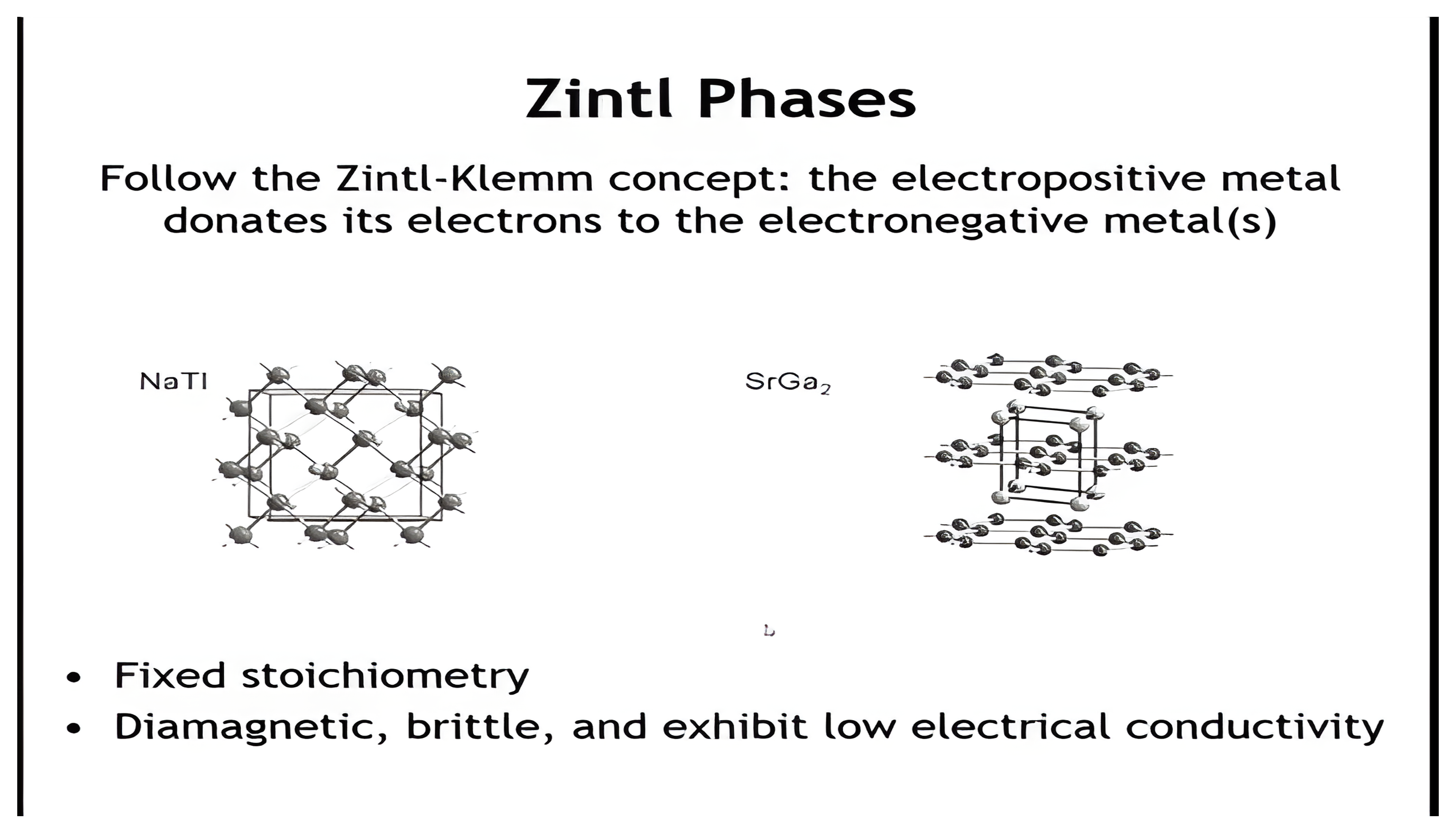 Zintl phases NaTl and SrGa2: the electropositive metal donates its electrons; fixed stoichiometry, diamagnetic, brittle, low electrical conductivity.